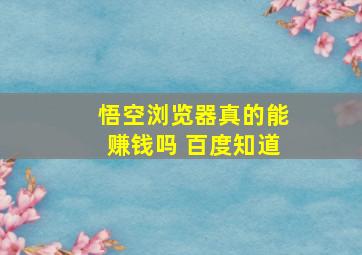 悟空浏览器真的能赚钱吗 百度知道